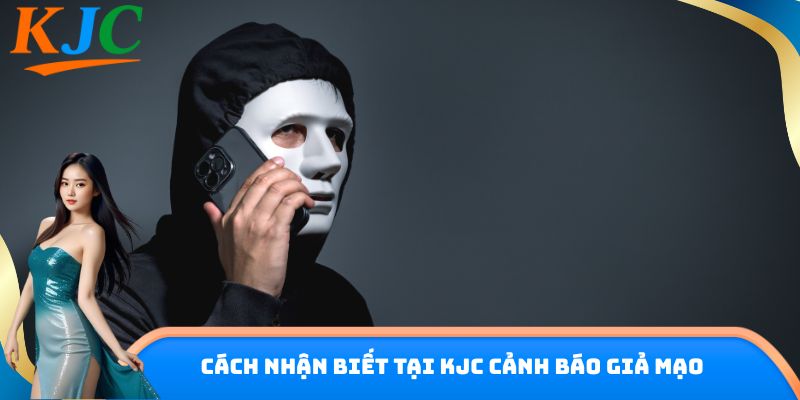 Cách nhận biết tại KJC cảnh báo giả mạo
